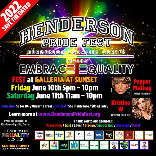 Henderson Equality Center has several events happening this month to celebrate National Pride Month in Henderson.  Upcoming Events:  June 6th – Pride Art Exhibit – 7pm – City Lights Art Gallery – 3 E Army St, Henderson NV 89015  June 7th – Mr. and Ms. Henderson Pride Pageant – 7pm – Pass Casino – 140 S Water St Henderson NV 89015  June 8th – Pride Family Bingo – 630pm – Pass Casino – 140 S Water St Henderson NV 89015  June 9th – Henderson Pride Fest – 5pm – Galleria Mall at Sunset – 1300 W Sunset Rd Henderson NV 89014  June 10th – Henderson Pride Fest – 11am -  Galleria Mall at Sunset – 1300 W Sunset Rd Henderson NV 89014  June 10th - Henderson Pride Night at Cowabunga Bay - 900 Galleria Way - Henderson, NV 89014  June 18th – Pride 5k Run./Walk – 4pm – Sunset Park – 2601 E Sunset Rd Las Vegas NV 89074  Complete line up at www.HendersonPrideFest.org  Henderson City Mayor has declared June 6 to 12 as National Pride Week in Henderson with a Proclamation!  Henderson Pride Fest will be the 2nd Annual Pride Event, last year we celebrated it with the signing of 4 LGBTQ Bills by Governor Sisolak, this year we will be expanding the event into a two day fest, with entertainment performed by special guest host, Danika Vegas, Sania Cruize and Diva Toxxx, Concert by Pepper MaShay on Friday Night and music performed by 17 time, award winning International Billboard artist, Kristine W for the grand finale on Saturday. During the event on Saturday, there will be local and national artists taking to the stage during the course of the day. In addition to this milestone occasion, community partners, AHF, Aids Health Foundation will also be hosting free HIV Testing, and SNHD will be onsite providing health screenings. Both Friday and Saturday will have vendors, crafts, food, and a pets area on Saturday.  Tickets: https://www.eventbrite.com/e/henderson-pride-fest-tickets-tickets-196846682727?fbclid=IwAR145l-N5EeghtjkwXtUcwSpi3-Zd5Pj-H0H8yb_XkXIwR3KAePMC28q-V8  Henderson Equality Center is a 501(c)(3) nonprofit organization under the umbrella of Equality Project, which was voted the Best of Las Vegas 2021 as the Best Networking Organization, that provides a safe space for the LGBTQ community in Henderson and helps with resources and opportunities to promote visibility, understanding, and equality within the LGBT communities and the community at large. Henderson Equality Center will work toward these goals through education, social support, networking, and advocacy. Henderson Equality Center can be reached at info@HendersonEqualityCenter.org and on the website at HendersonEqualityCenter.org.  For more information about the Henderson Pride Fest, please visit www.HendersonPrideFest.org  Join us on Facebook, Twitter, and Instagram.  